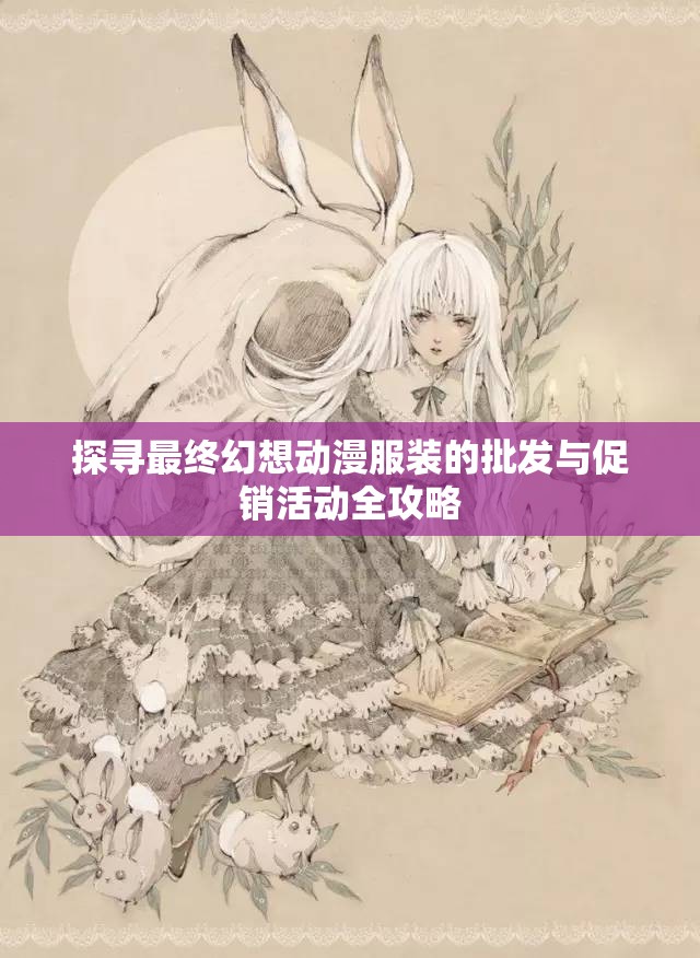 探寻最终幻想动漫服装的批发与促销活动全攻略