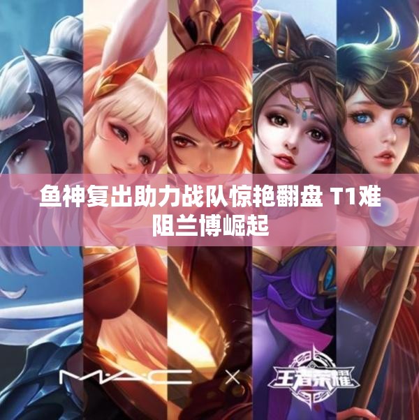 鱼神复出助力战队惊艳翻盘 T1难阻兰博崛起