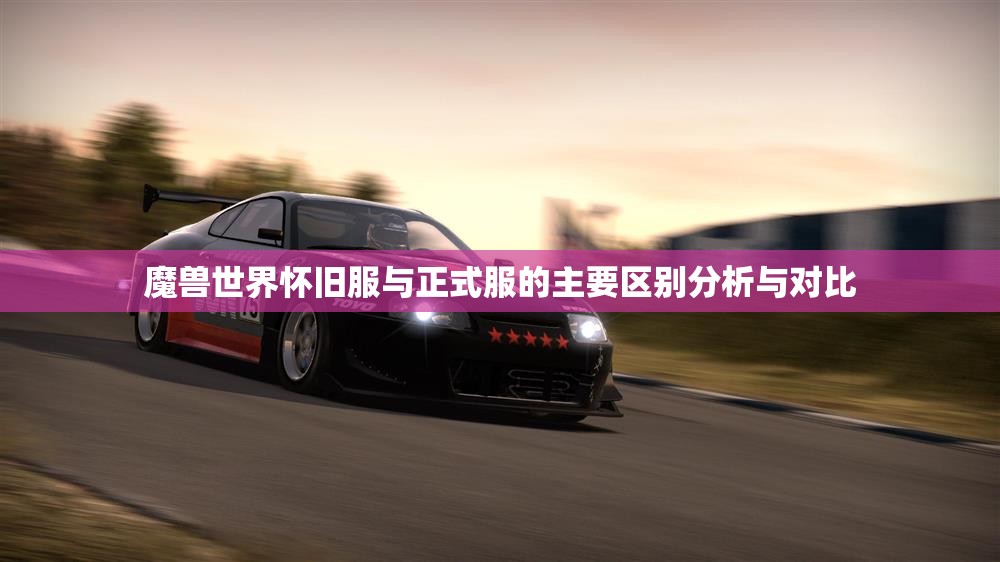 魔兽世界怀旧服与正式服的主要区别分析与对比