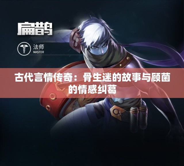 古代言情传奇：骨生迷的故事与顾菌的情感纠葛