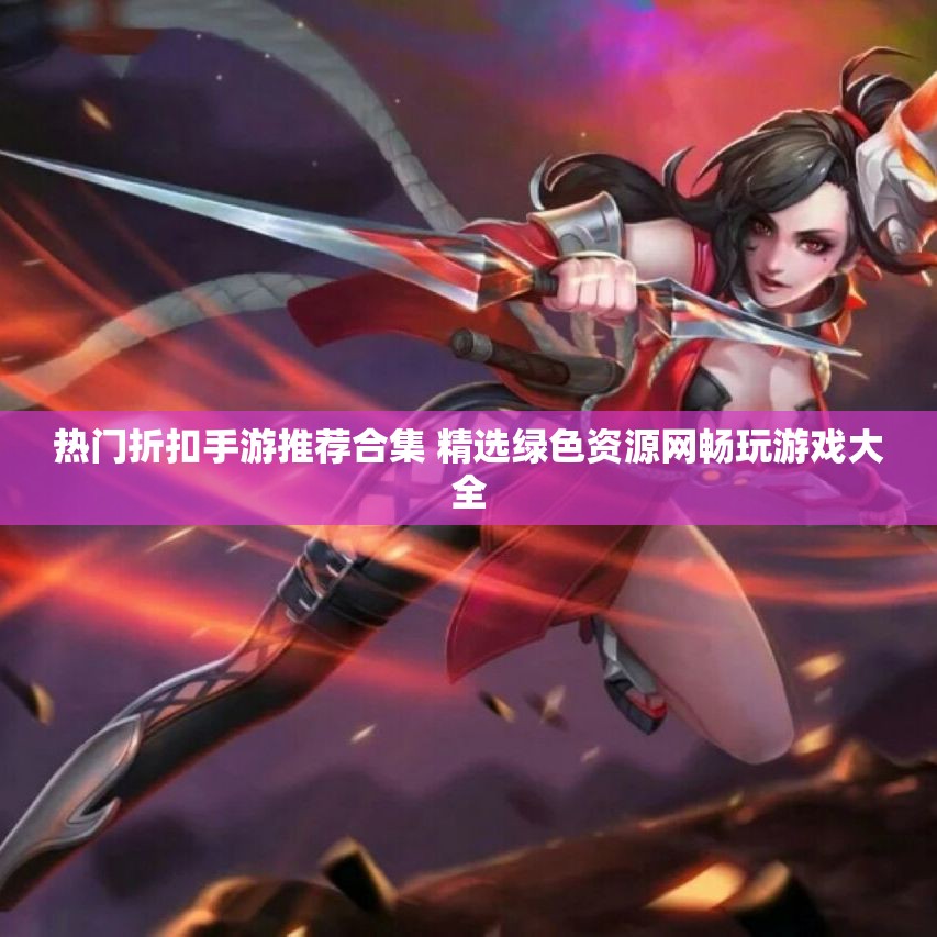 热门折扣手游推荐合集 精选绿色资源网畅玩游戏大全
