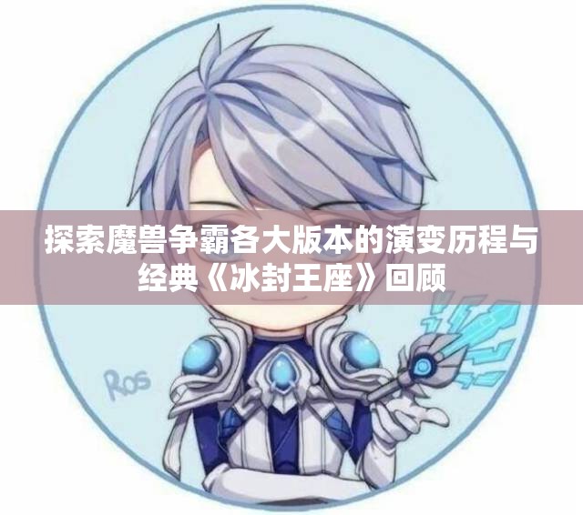 探索魔兽争霸各大版本的演变历程与经典《冰封王座》回顾