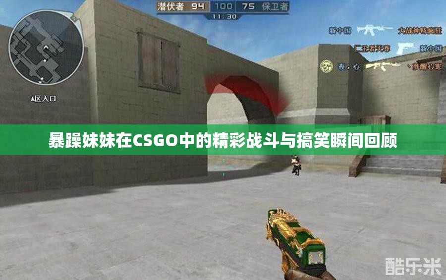 暴躁妹妹在CSGO中的精彩战斗与搞笑瞬间回顾