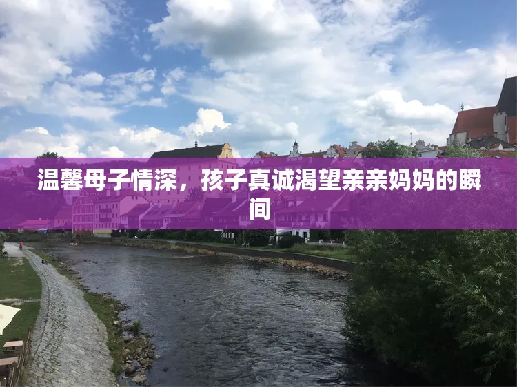 温馨母子情深，孩子真诚渴望亲亲妈妈的瞬间