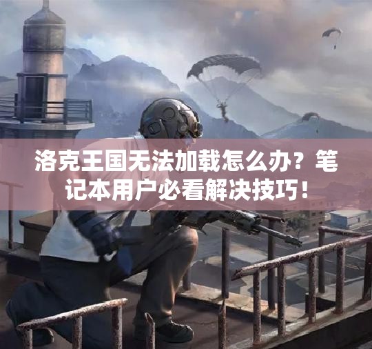 洛克王国无法加载怎么办？笔记本用户必看解决技巧！