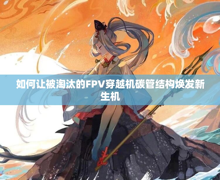 如何让被淘汰的FPV穿越机碳管结构焕发新生机