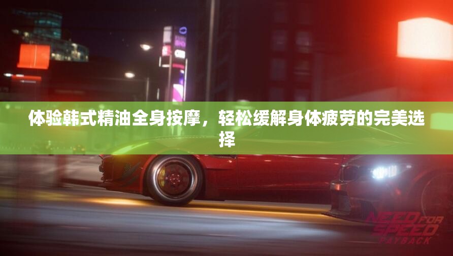 体验韩式精油全身按摩，轻松缓解身体疲劳的完美选择