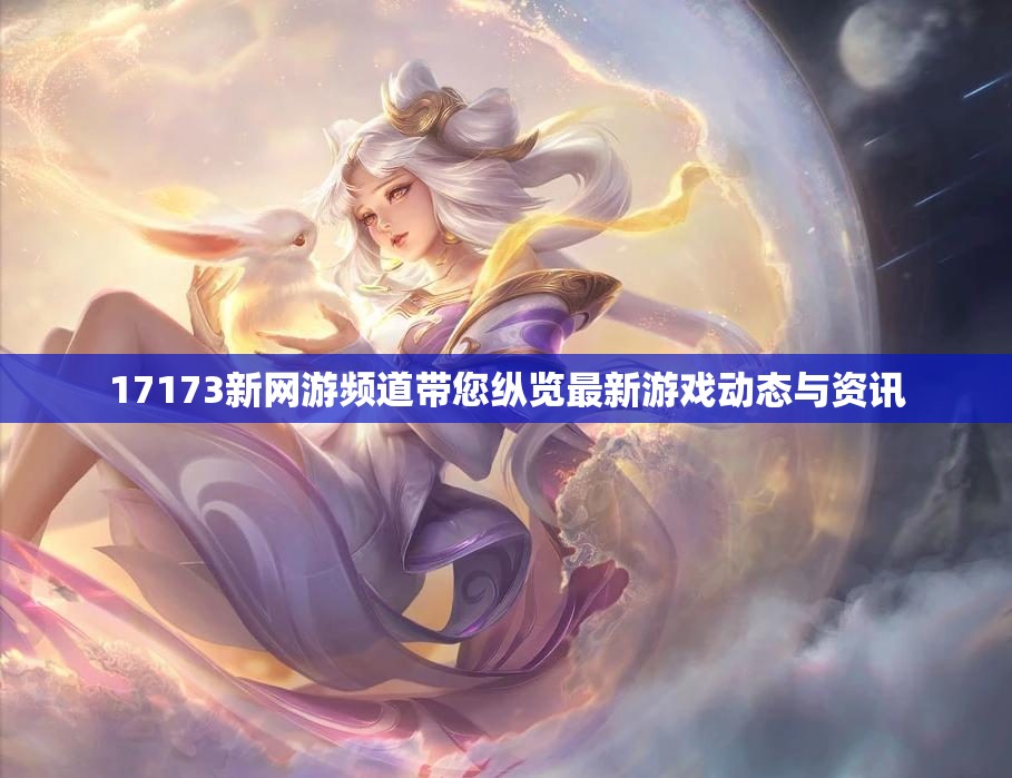 17173新网游频道带您纵览最新游戏动态与资讯