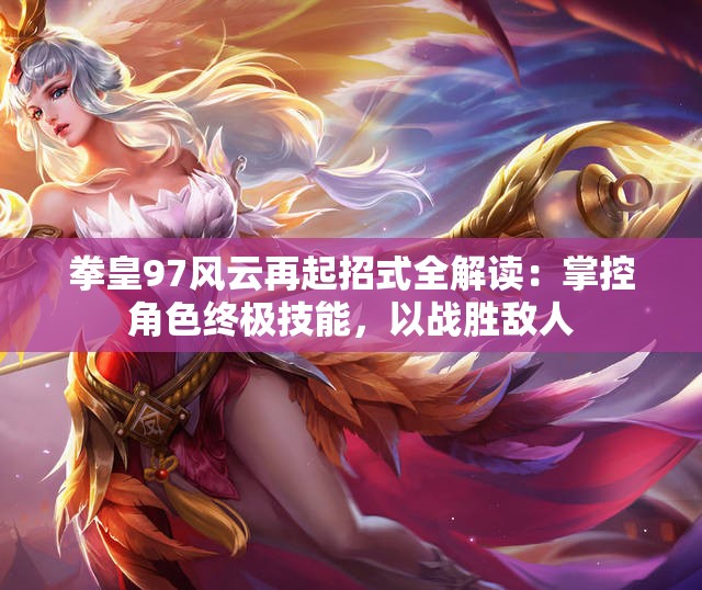 拳皇97风云再起招式全解读：掌控角色终极技能，以战胜敌人