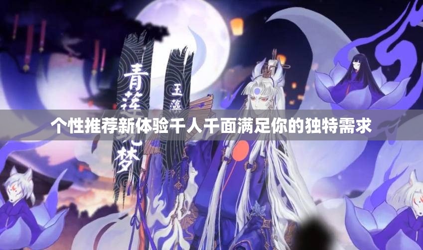 个性推荐新体验千人千面满足你的独特需求