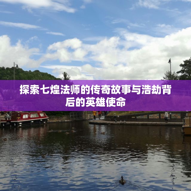 探索七煌法师的传奇故事与浩劫背后的英雄使命