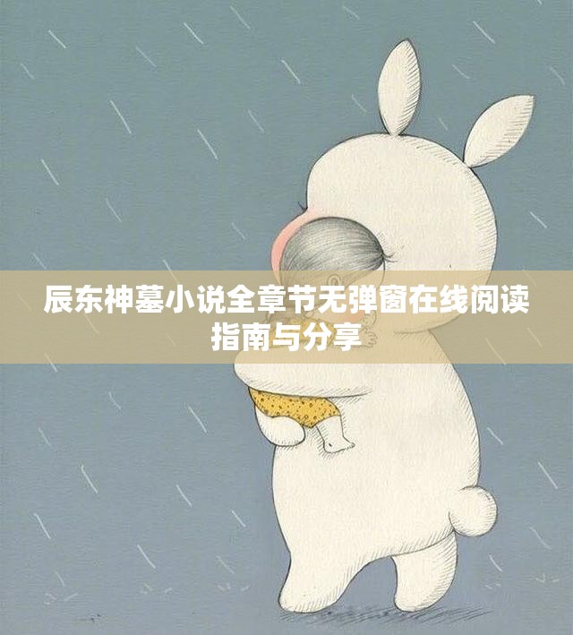 辰东神墓小说全章节无弹窗在线阅读指南与分享