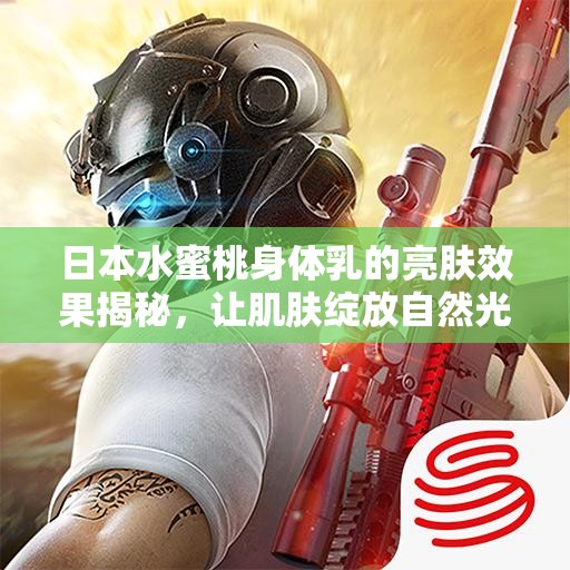 日本水蜜桃身体乳的亮肤效果揭秘，让肌肤绽放自然光彩