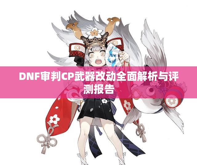 DNF审判CP武器改动全面解析与评测报告