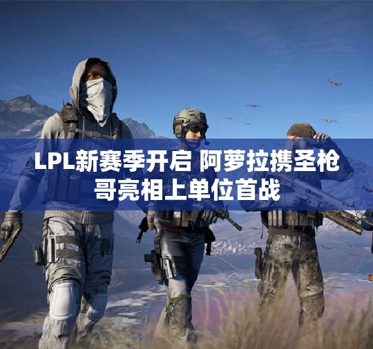 LPL新赛季开启 阿萝拉携圣枪哥亮相上单位首战