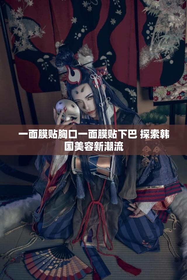 一面膜贴胸口一面膜贴下巴 探索韩国美容新潮流