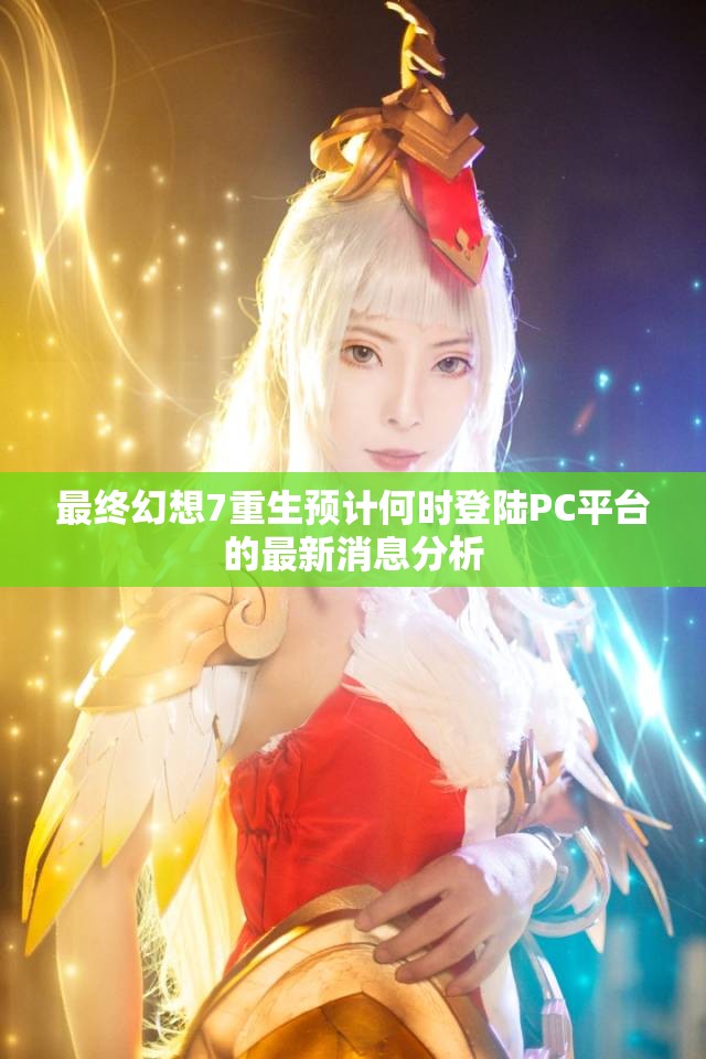 最终幻想7重生预计何时登陆PC平台的最新消息分析