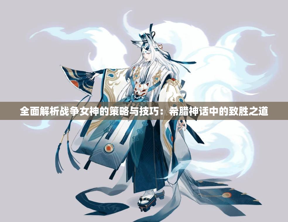 全面解析战争女神的策略与技巧：希腊神话中的致胜之道