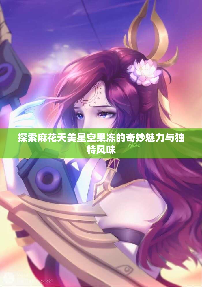 探索麻花天美星空果冻的奇妙魅力与独特风味
