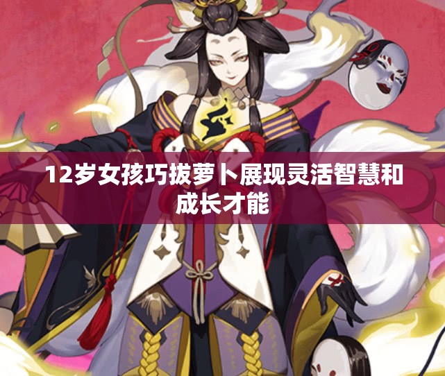 12岁女孩巧拔萝卜展现灵活智慧和成长才能
