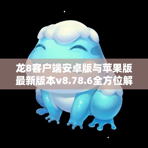 龙8客户端安卓版与苹果版最新版本v8.78.6全方位解读与下载方法