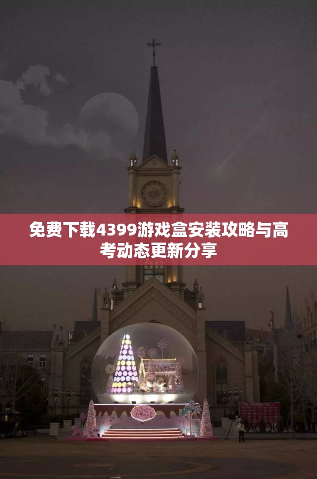 免费下载4399游戏盒安装攻略与高考动态更新分享