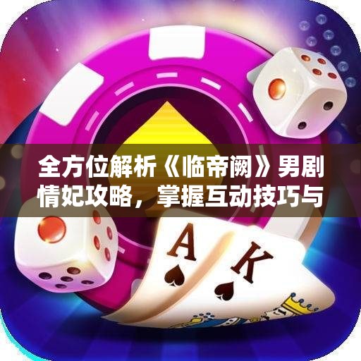 全方位解析《临帝阙》男剧情妃攻略，掌握互动技巧与社区动态