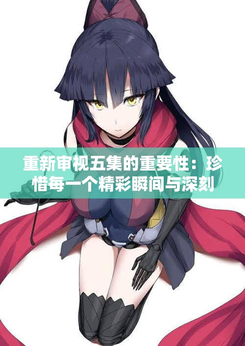 重新审视五集的重要性：珍惜每一个精彩瞬间与深刻内涵