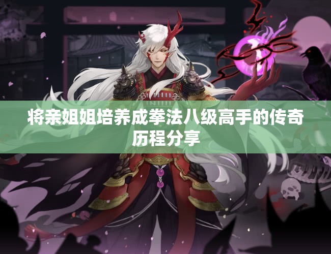 将亲姐姐培养成拳法八级高手的传奇历程分享