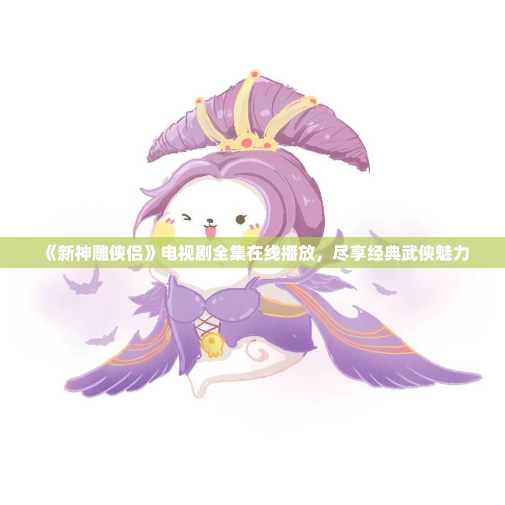 《新神雕侠侣》电视剧全集在线播放，尽享经典武侠魅力