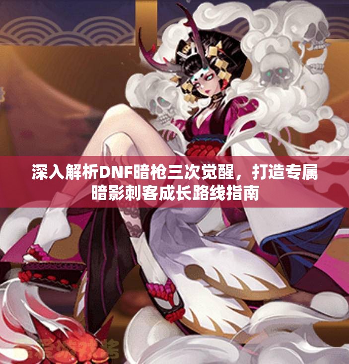 深入解析DNF暗枪三次觉醒，打造专属暗影刺客成长路线指南