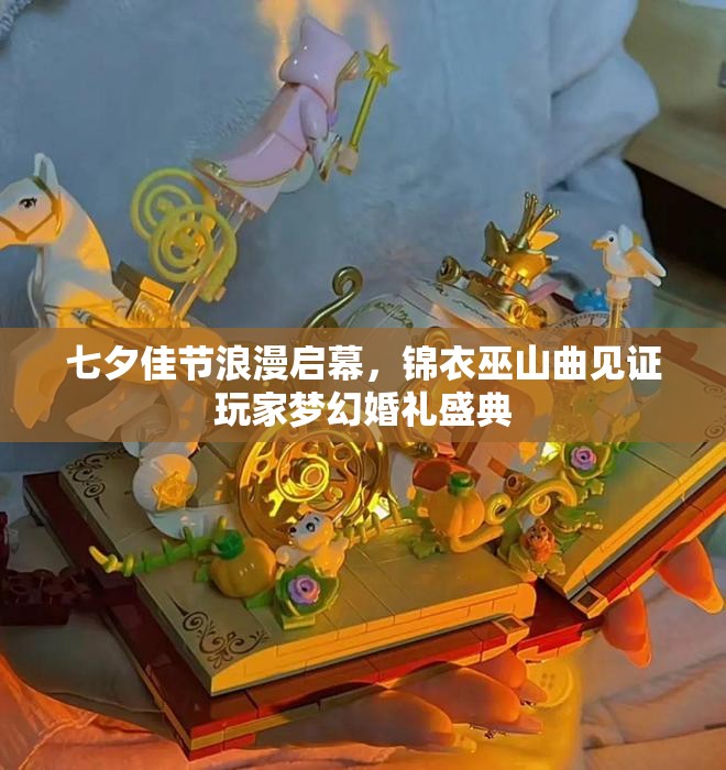 七夕佳节浪漫启幕，锦衣巫山曲见证玩家梦幻婚礼盛典