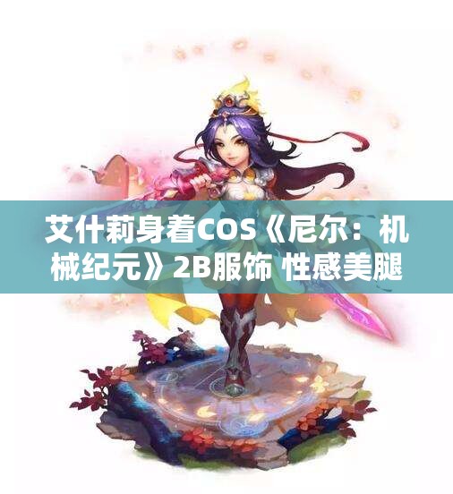艾什莉身着COS《尼尔：机械纪元》2B服饰 性感美腿令人惊艳