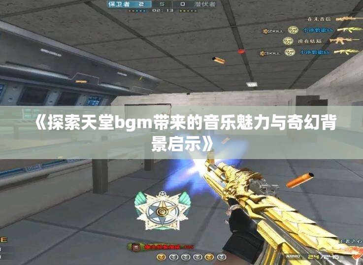 《探索天堂bgm带来的音乐魅力与奇幻背景启示》