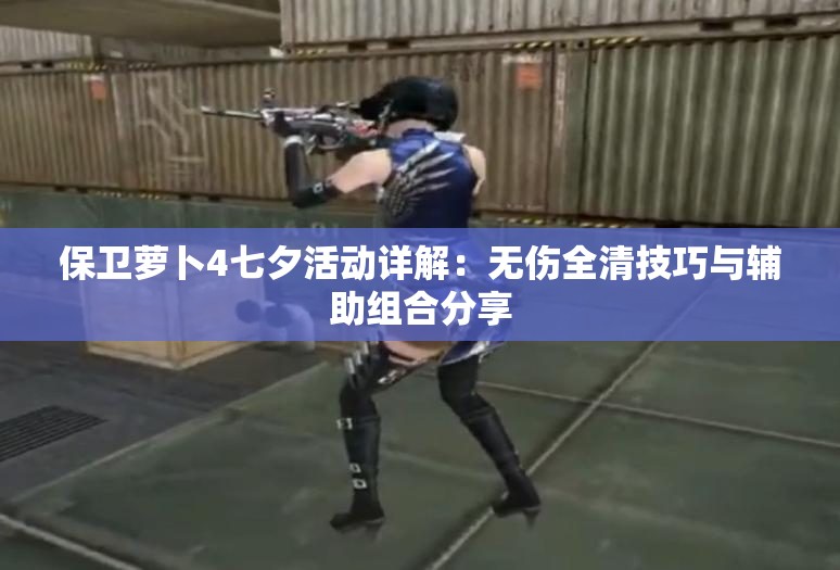 保卫萝卜4七夕活动详解：无伤全清技巧与辅助组合分享