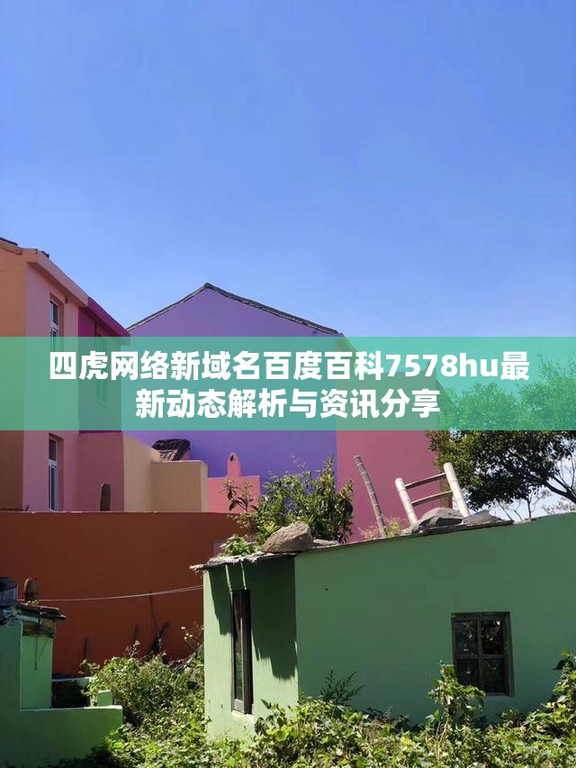 四虎网络新域名百度百科7578hu最新动态解析与资讯分享