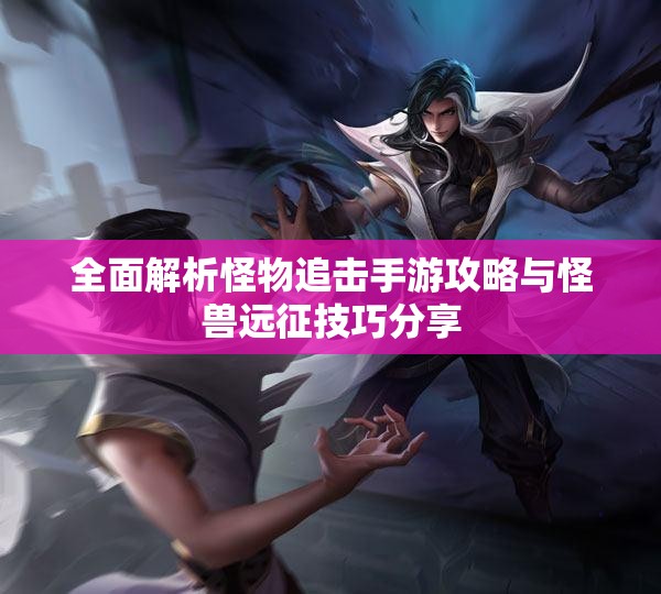 全面解析怪物追击手游攻略与怪兽远征技巧分享