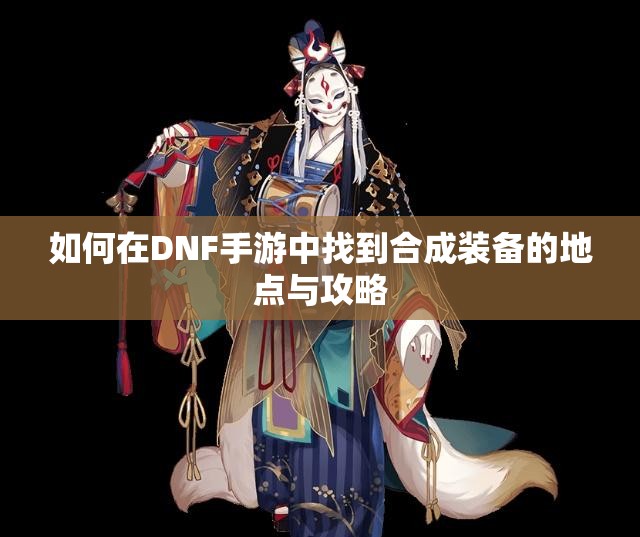 如何在DNF手游中找到合成装备的地点与攻略