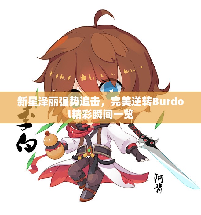新星泽丽强势追击，完美逆转Burdol精彩瞬间一览