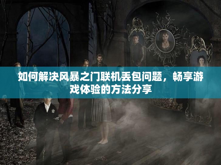如何解决风暴之门联机丢包问题，畅享游戏体验的方法分享