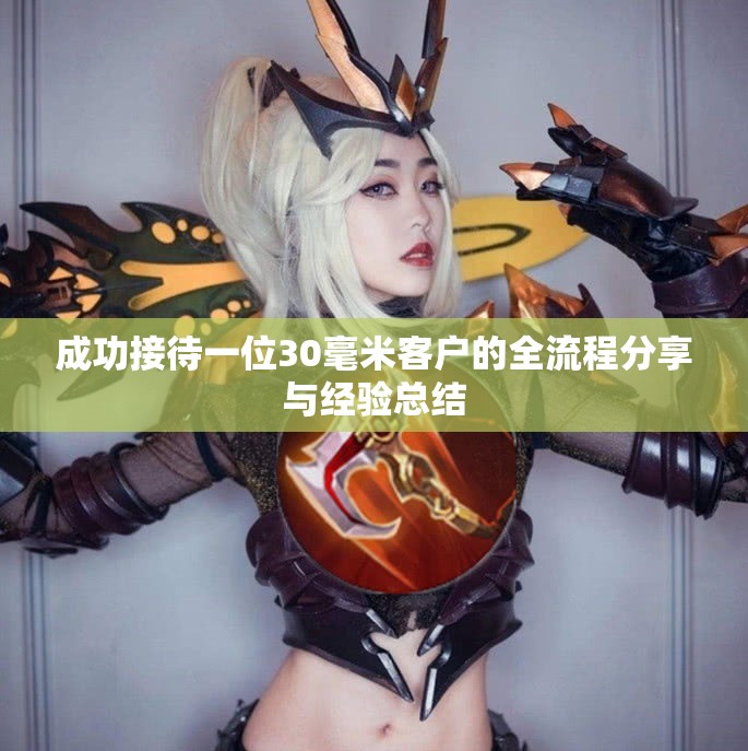 成功接待一位30毫米客户的全流程分享与经验总结