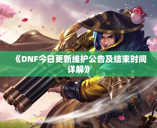 《DNF今日更新维护公告及结束时间详解》