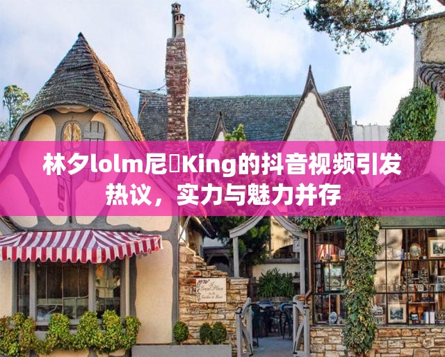 林夕lolm尼菈King的抖音视频引发热议，实力与魅力并存