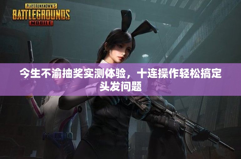 今生不渝抽奖实测体验，十连操作轻松搞定头发问题