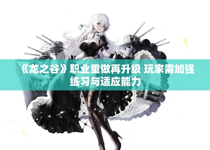 《龙之谷》职业重做再升级 玩家需加强练习与适应能力