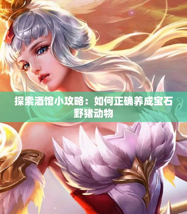 探索酒馆小攻略：如何正确养成宝石野猪动物