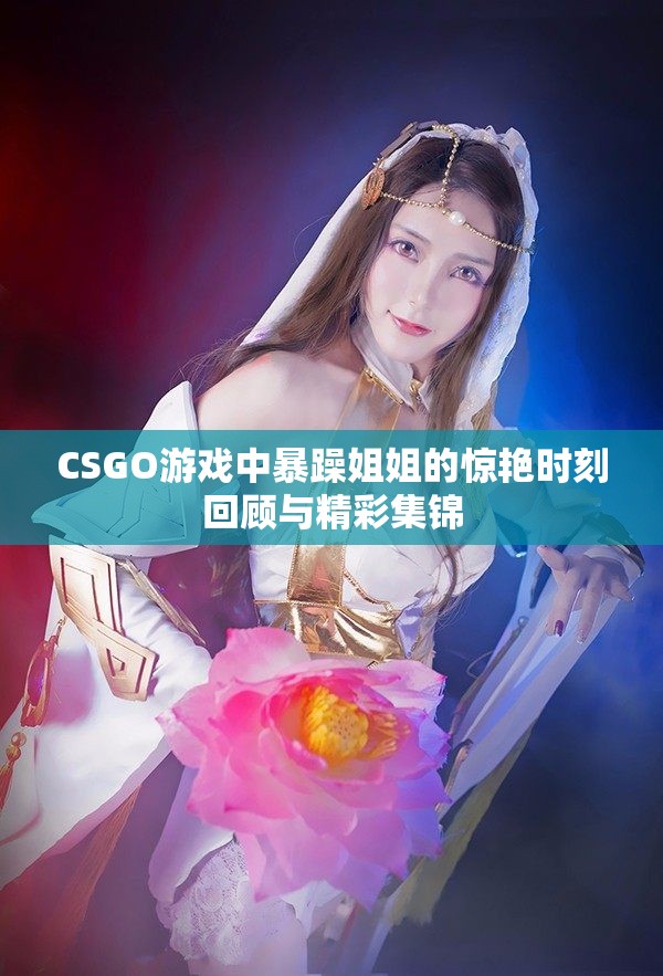 CSGO游戏中暴躁姐姐的惊艳时刻回顾与精彩集锦