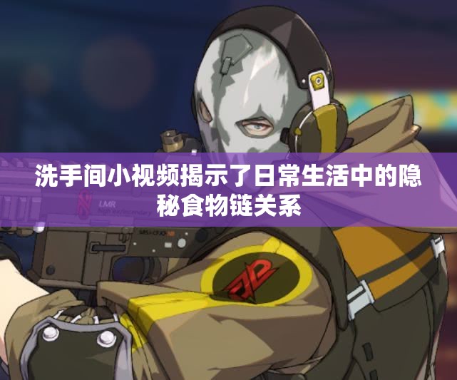 洗手间小视频揭示了日常生活中的隐秘食物链关系