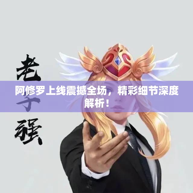 阿修罗上线震撼全场，精彩细节深度解析！