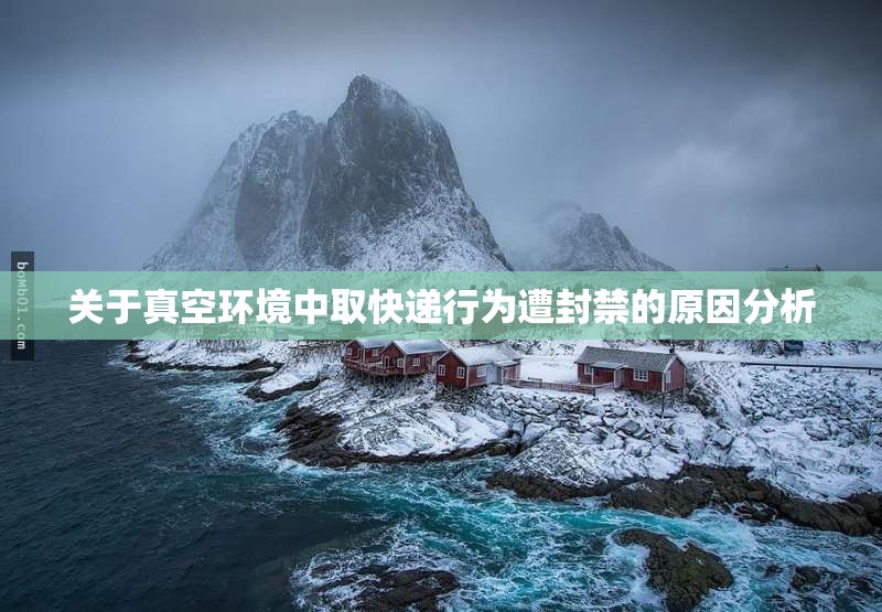 关于真空环境中取快递行为遭封禁的原因分析